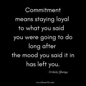 COMMITMENT MEANS STAYING LOYAL TO WHAT YOU SAID YOU WERE GOING TO DO LONG AFTER THE MOOD YOU SAID IT IN HAS LEFT YOU.