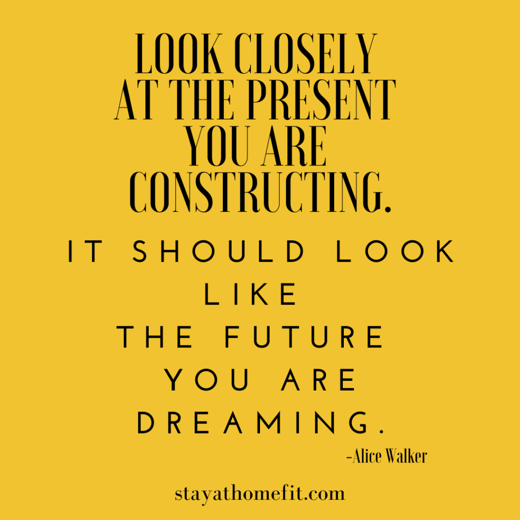 Look closely at the present you are constructing. It should like the future you are dreaming. -Alice Walker