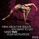 Piyo: think about the results you want to get. make that your motivation.